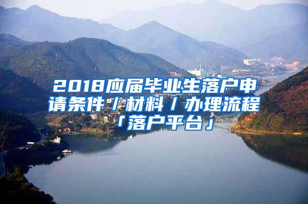 2018应届毕业生落户申请条件／材料／办理流程「落户平台」