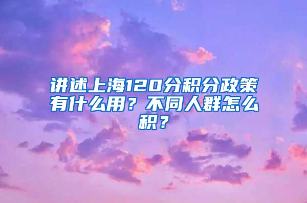 讲述上海120分积分政策有什么用？不同人群怎么积？