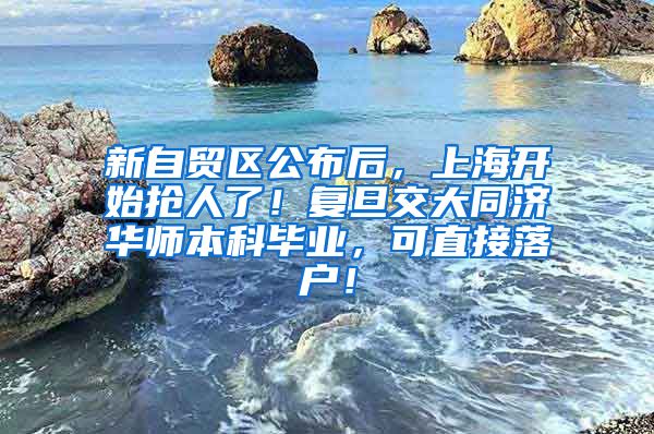 新自贸区公布后，上海开始抢人了！复旦交大同济华师本科毕业，可直接落户！