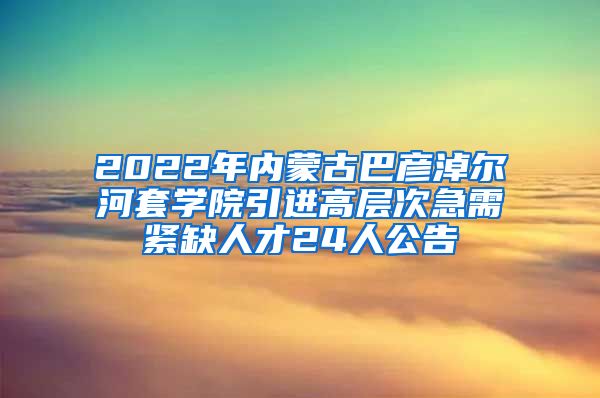 2022年内蒙古巴彦淖尔河套学院引进高层次急需紧缺人才24人公告