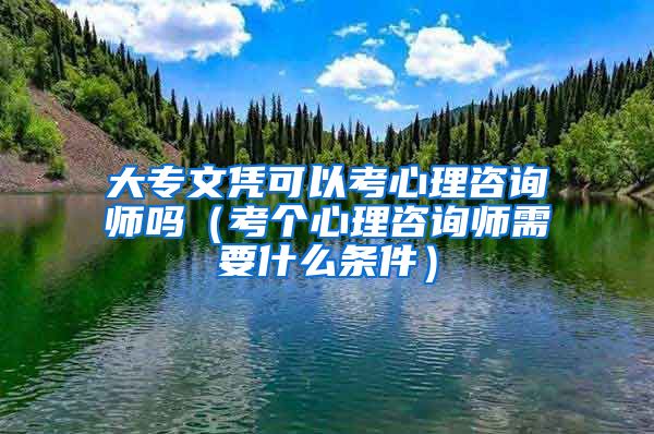 大专文凭可以考心理咨询师吗（考个心理咨询师需要什么条件）