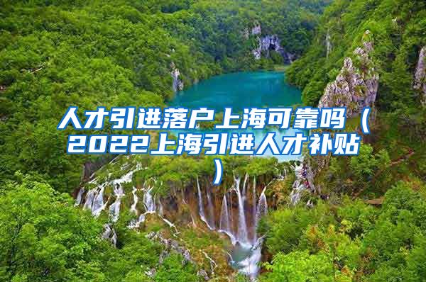 人才引进落户上海可靠吗（2022上海引进人才补贴）