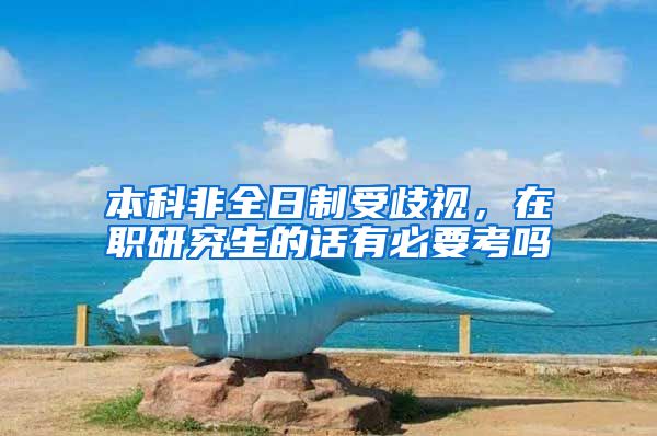 本科非全日制受歧视，在职研究生的话有必要考吗