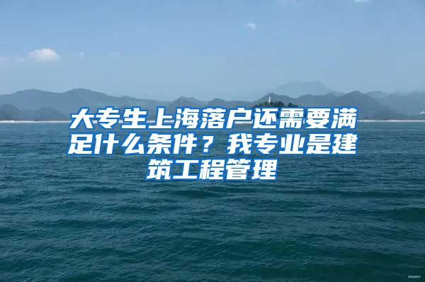 大专生上海落户还需要满足什么条件？我专业是建筑工程管理
