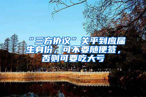 “三方协议”关乎到应届生身份，可不要随便签，否则可要吃大亏