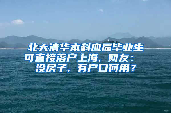 北大清华本科应届毕业生可直接落户上海, 网友： 没房子, 有户口何用？