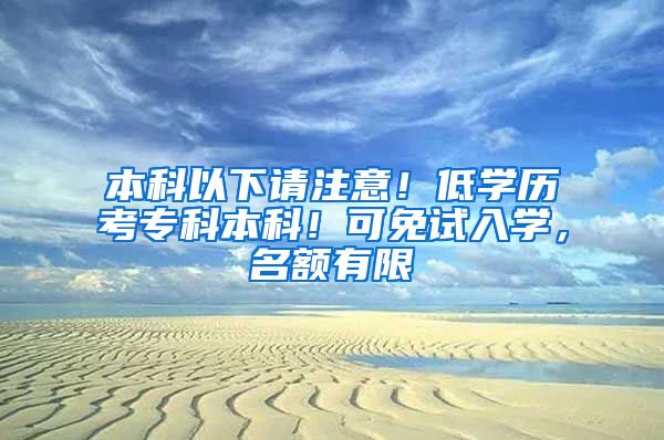 本科以下请注意！低学历考专科本科！可免试入学，名额有限
