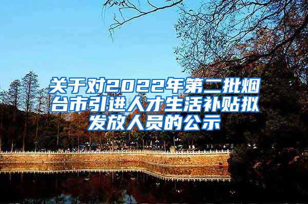关于对2022年第二批烟台市引进人才生活补贴拟发放人员的公示