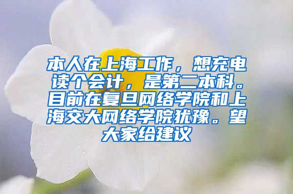 本人在上海工作，想充电读个会计，是第二本科。目前在复旦网络学院和上海交大网络学院犹豫。望大家给建议