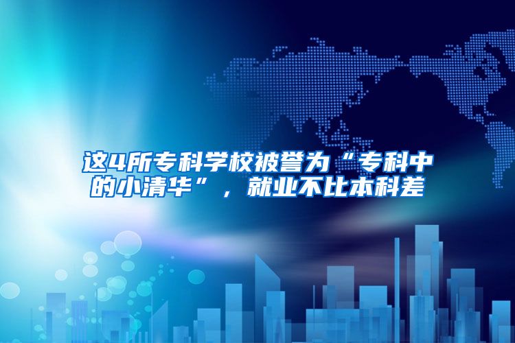 这4所专科学校被誉为“专科中的小清华”，就业不比本科差