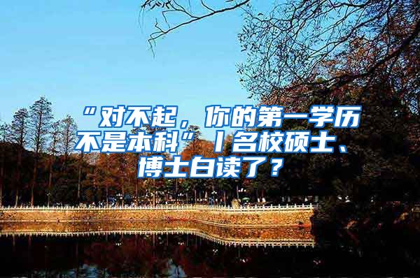 “对不起，你的第一学历不是本科”丨名校硕士、博士白读了？