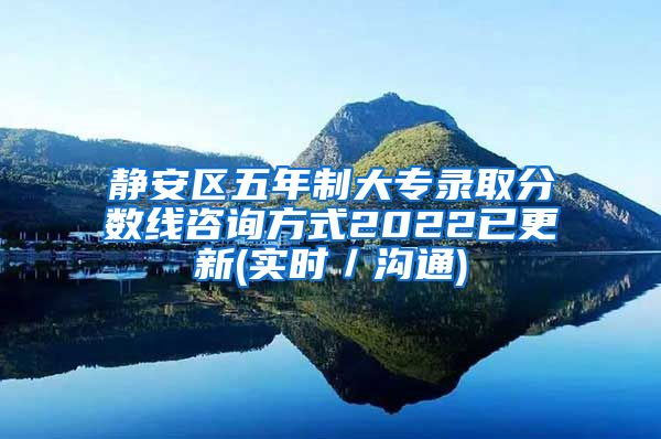 静安区五年制大专录取分数线咨询方式2022已更新(实时／沟通)