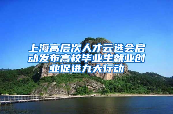 上海高层次人才云选会启动发布高校毕业生就业创业促进九大行动