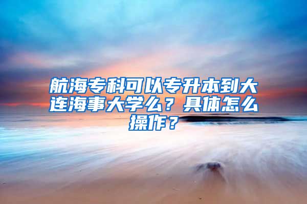 航海专科可以专升本到大连海事大学么？具体怎么操作？