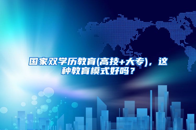国家双学历教育(高技+大专)，这种教育模式好吗？