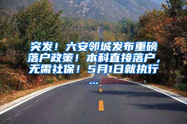 突发！六安邻城发布重磅落户政策！本科直接落户，无需社保！5月1日就执行...