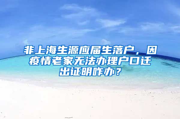 非上海生源应届生落户，因疫情老家无法办理户口迁出证明咋办？