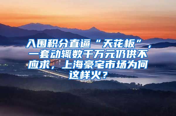 入围积分直逼“天花板”，一套动辄数千万元仍供不应求，上海豪宅市场为何这样火？