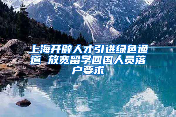 上海开辟人才引进绿色通道 放宽留学回国人员落户要求