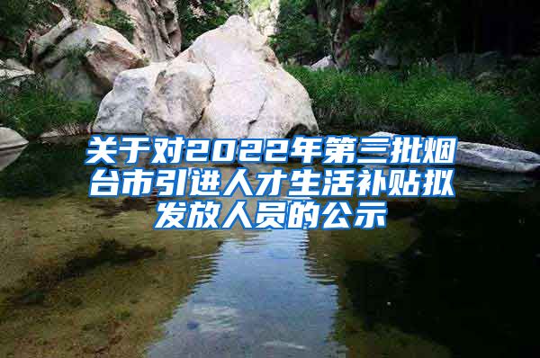 关于对2022年第三批烟台市引进人才生活补贴拟发放人员的公示