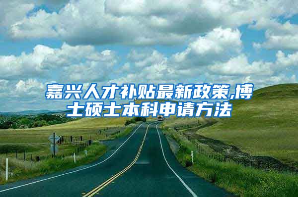 嘉兴人才补贴最新政策,博士硕士本科申请方法