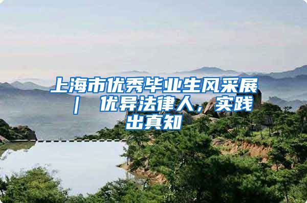 上海市优秀毕业生风采展 ｜ 优异法律人，实践出真知