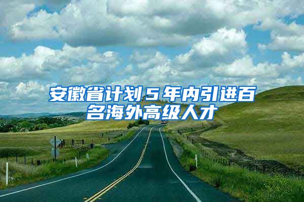 安徽省计划５年内引进百名海外高级人才