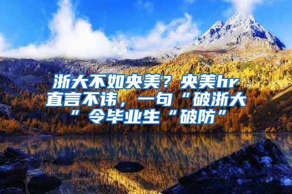 浙大不如央美？央美hr直言不讳，一句“破浙大”令毕业生“破防”