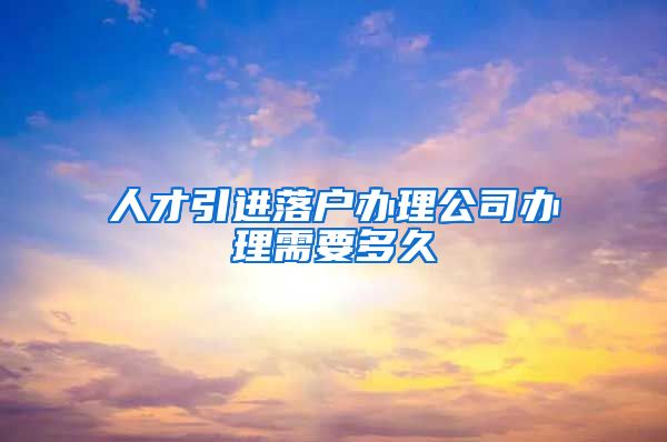 人才引进落户办理公司办理需要多久
