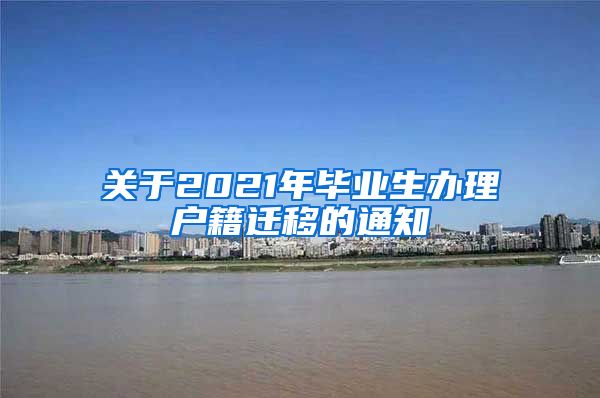关于2021年毕业生办理户籍迁移的通知