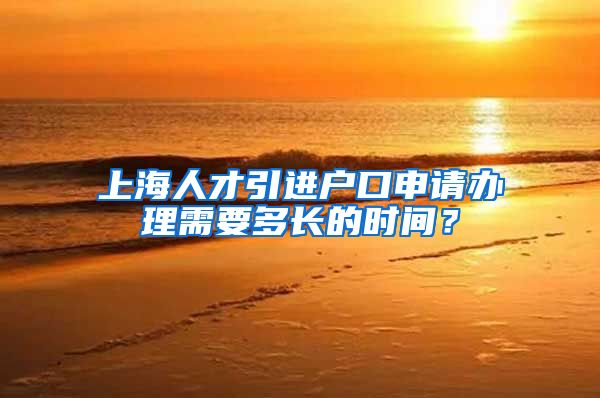 上海人才引进户口申请办理需要多长的时间？