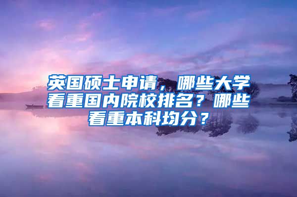 英国硕士申请，哪些大学看重国内院校排名？哪些看重本科均分？