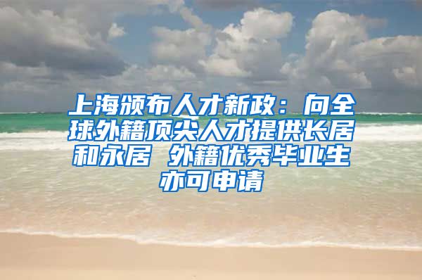 上海颁布人才新政：向全球外籍顶尖人才提供长居和永居 外籍优秀毕业生亦可申请