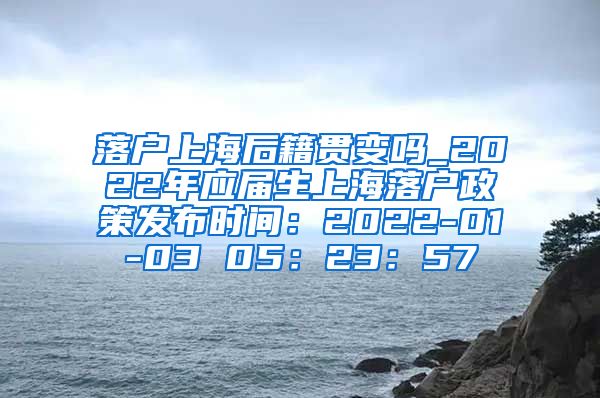 落户上海后籍贯变吗_2022年应届生上海落户政策发布时间：2022-01-03 05：23：57