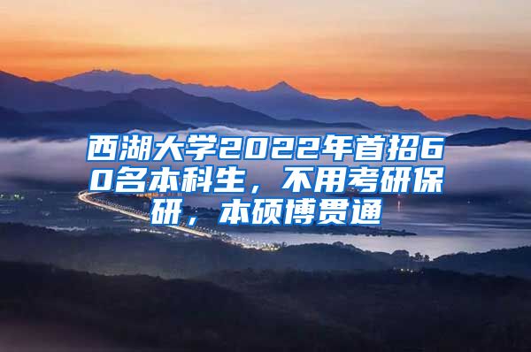 西湖大学2022年首招60名本科生，不用考研保研，本硕博贯通