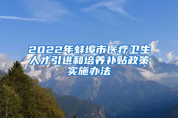 2022年蚌埠市医疗卫生人才引进和培养补贴政策实施办法