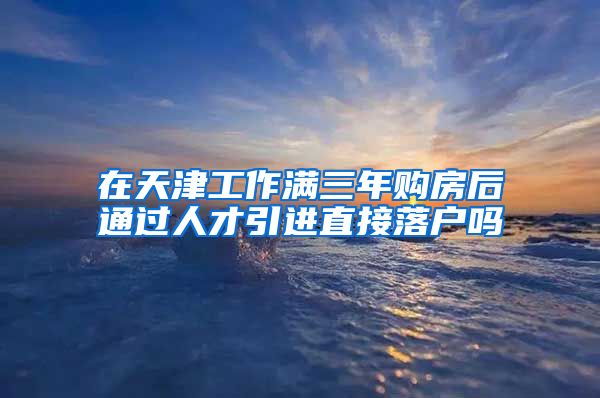 在天津工作满三年购房后通过人才引进直接落户吗