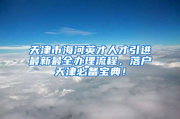 天津市海河英才人才引进最新最全办理流程，落户天津必备宝典！