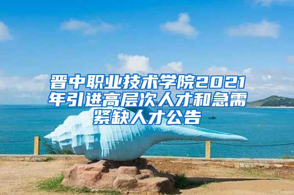 晋中职业技术学院2021年引进高层次人才和急需紧缺人才公告
