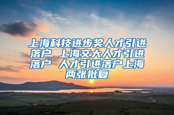 上海科技进步奖人才引进落户 上海交大人才引进落户 人才引进落户上海两张批复
