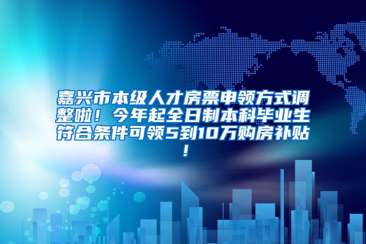 嘉兴市本级人才房票申领方式调整啦！今年起全日制本科毕业生符合条件可领5到10万购房补贴！