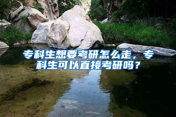 专科生想要考研怎么走，专科生可以直接考研吗？