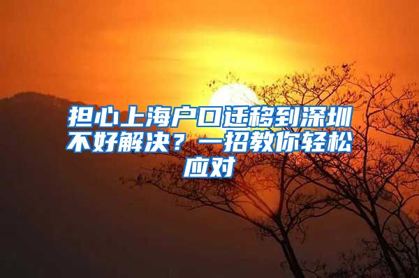 担心上海户口迁移到深圳不好解决？一招教你轻松应对