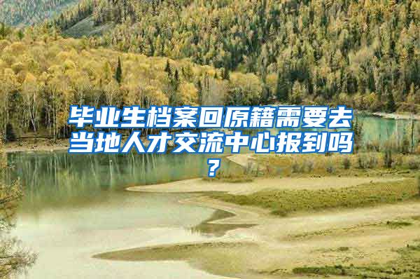 毕业生档案回原籍需要去当地人才交流中心报到吗？
