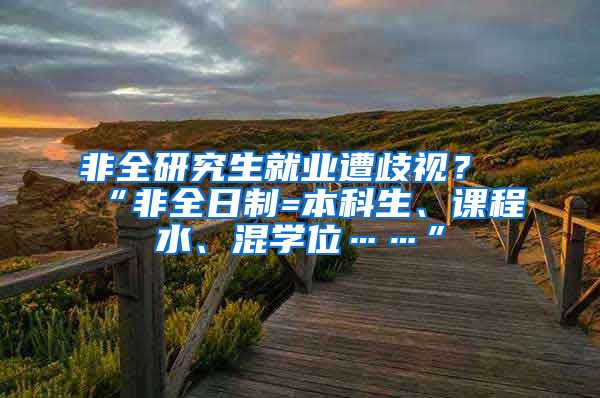 非全研究生就业遭歧视？“非全日制=本科生、课程水、混学位……”