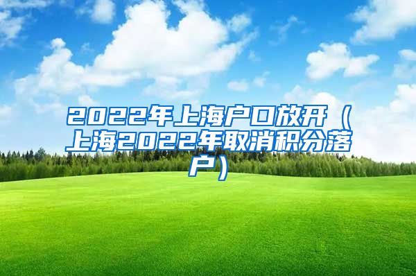 2022年上海户口放开（上海2022年取消积分落户）