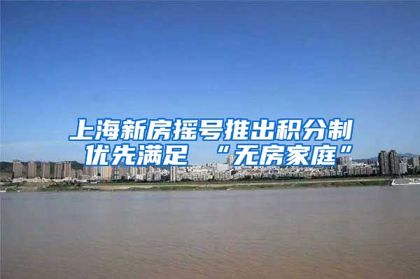 上海新房摇号推出积分制 优先满足 “无房家庭”