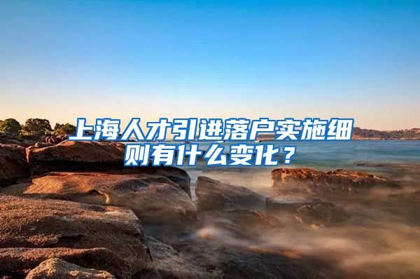 上海人才引进落户实施细则有什么变化？