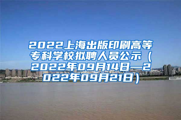 2022上海出版印刷高等专科学校拟聘人员公示（2022年09月14日—2022年09月21日）