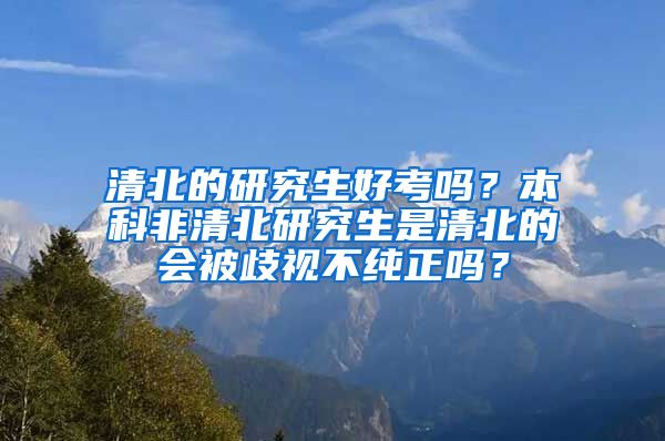 清北的研究生好考吗？本科非清北研究生是清北的会被歧视不纯正吗？